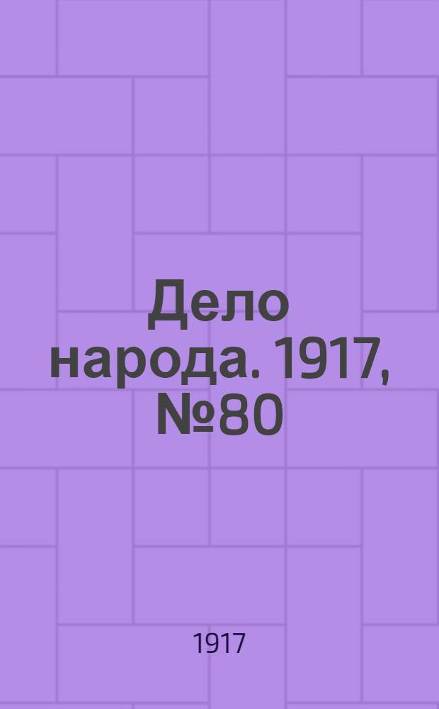 Дело народа. 1917, № 80 (21 июня) : 1917, № 80 (21 июня)