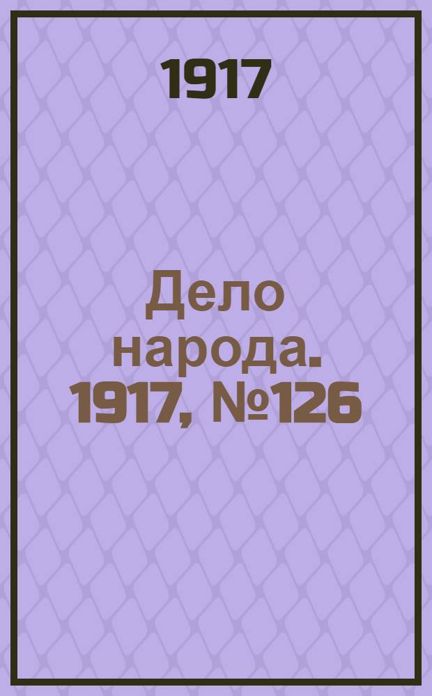 Дело народа. 1917, № 126 (13 авг.) : 1917, № 126 (13 авг.)