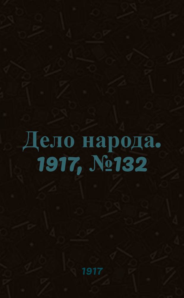 Дело народа. 1917, № 132 (20 авг.) : 1917, № 132 (20 авг.)