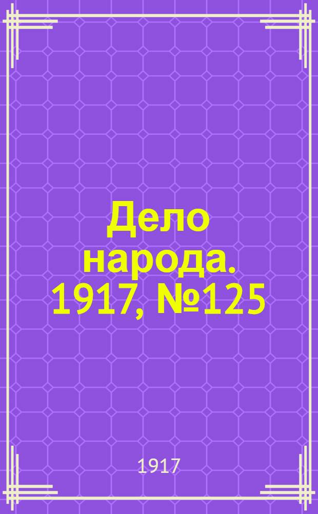 Дело народа. 1917, № 125 (12 авг.) : 1917, № 125 (12 авг.)