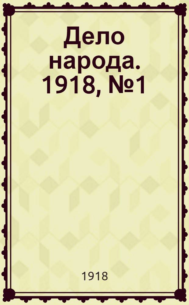 Дело народа. 1918, № 1 (30 янв. (12 февр.)) : 1918, № 1 (30 янв. (12 февр.))