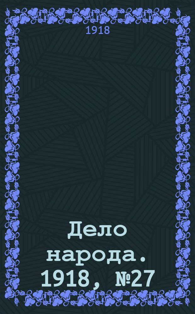 Дело народа. 1918, № 27 (24 (11) апр.) : 1918, № 27 (24 (11) апр.)