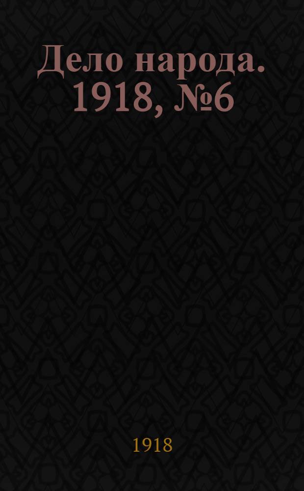 Дело народа. 1918, № 6 (15 (28) марта) : 1918, № 6 (15 (28) марта)