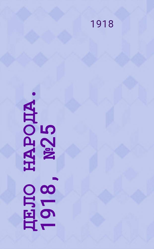 Дело народа. 1918, № 25 (21 (8) апр.) : 1918, № 25 (21 (8) апр.)