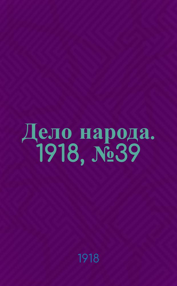 Дело народа. 1918, № 39 (11 мая (28 апр.)) : 1918, № 39 (11 мая (28 апр.))