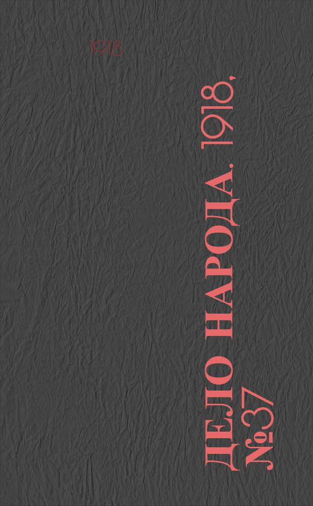 Дело народа. 1918, № 37 (9 мая (26 апр.)) : 1918, № 37 (9 мая (26 апр.))
