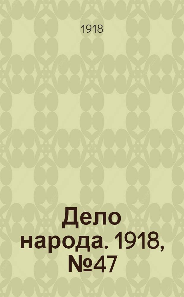 Дело народа. 1918, № 47 (19 (6) июня) : 1918, № 47 (19 (6) июня)