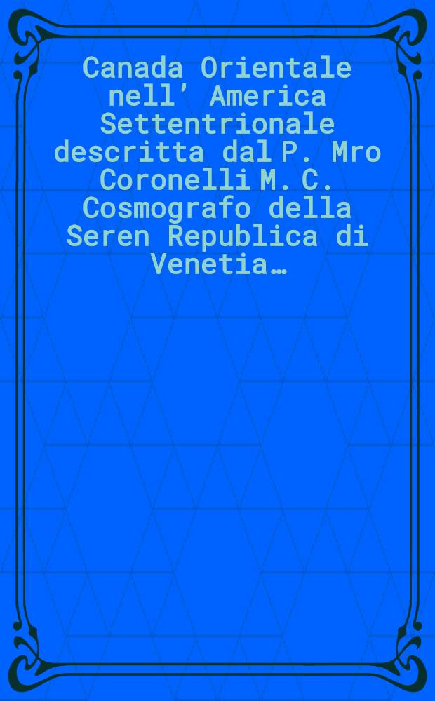 Canada Orientale nell’ America Settentrionale descritta dal P. Mro Coronelli M. C. Cosmografo della Seren Republica di Venetia…