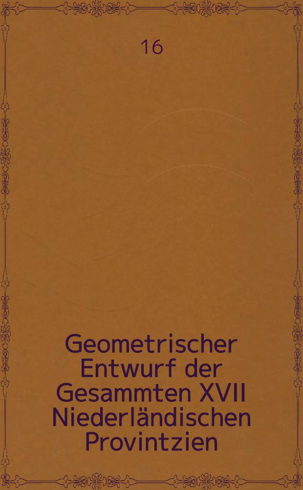 Geometrischer Entwurf der Gesammten XVII Niederl&auml;ndischen Provintzien