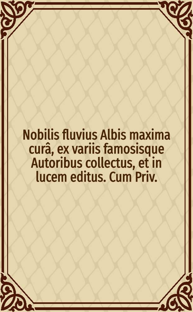 Nobilis fluvius Albis maxima curâ, ex variis famosisque Autoribus collectus, et in lucem editus. Cum Priv.