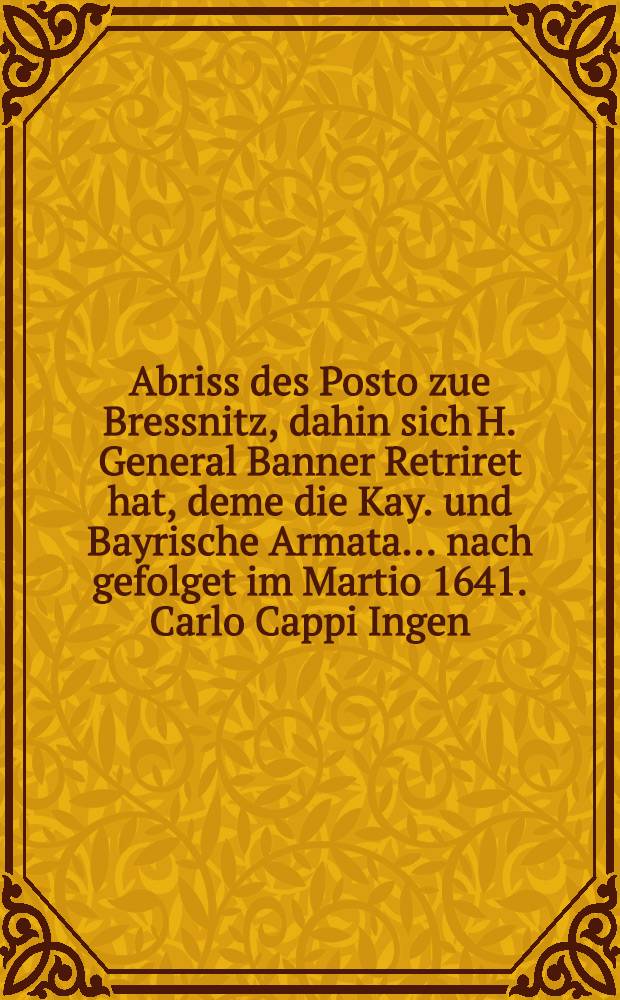 Abriss des Posto zue Bressnitz, dahin sich H. General Banner Retriret hat, deme die Kay. und Bayrische Armata ... nach gefolget im Martio 1641. Carlo Cappi Ingen. Delineauit
