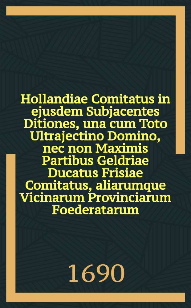 Hollandiae Comitatus in ejusdem Subjacentes Ditiones, una cum Toto Ultrajectino Domino, nec non Maximis Partibus Geldriae Ducatus Frisiae Comitatus, aliarumque Vicinarum Provinciarum Foederatarum