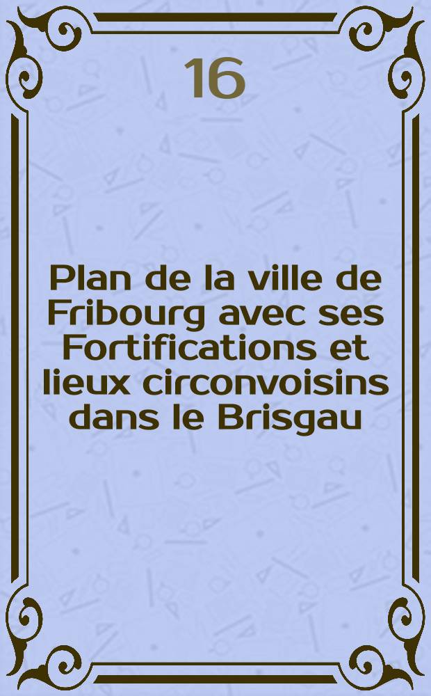 Plan de la ville de Fribourg avec ses Fortifications et lieux circonvoisins dans le Brisgau
