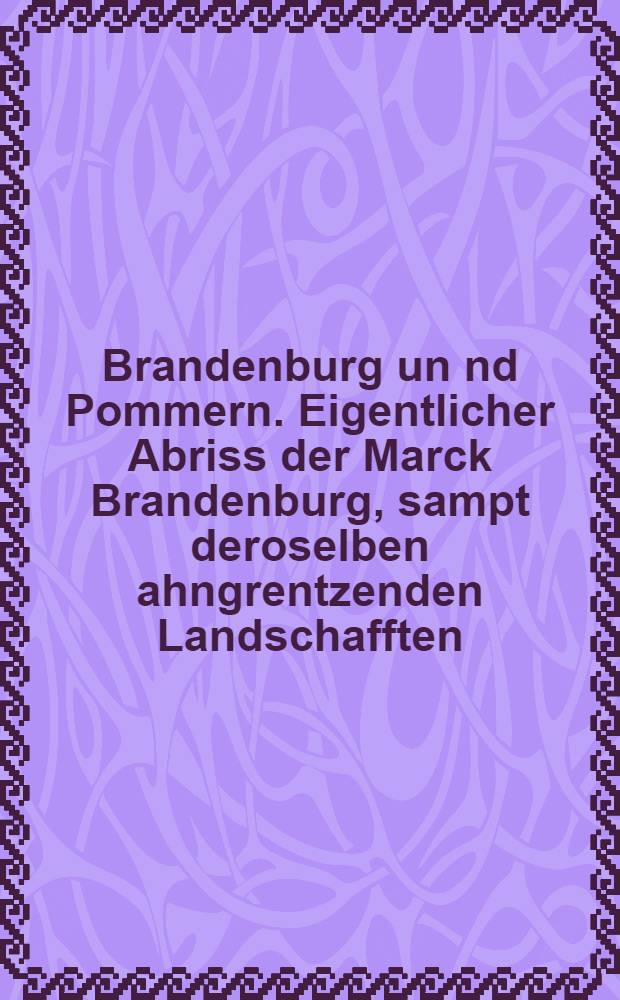 Brandenburg un[n]d Pommern. Eigentlicher Abriss der Marck Brandenburg, sampt deroselben ahngrentzenden Landschafften