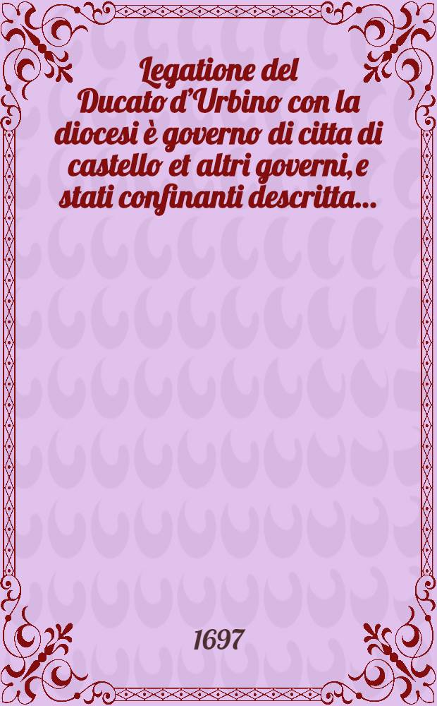 Legatione del Ducato d’Urbino con la diocesi è governo di citta di castello et altri governi, e stati confinanti descritta…