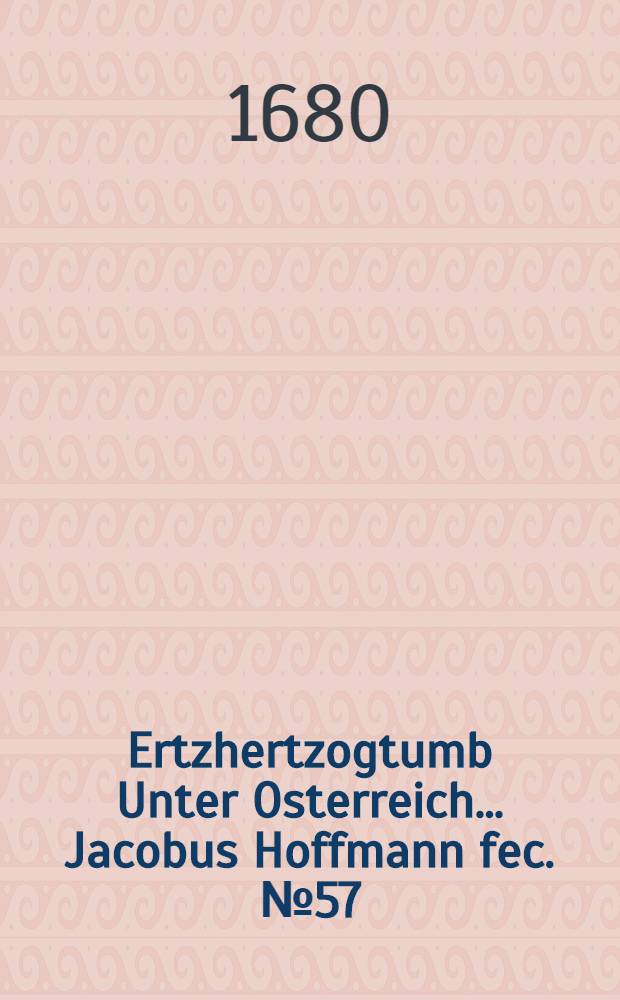 &hellip;Ertzhertzogtumb Unter Osterreich&hellip; Jacobus Hoffmann fec. [№ 57] : [№ 57]