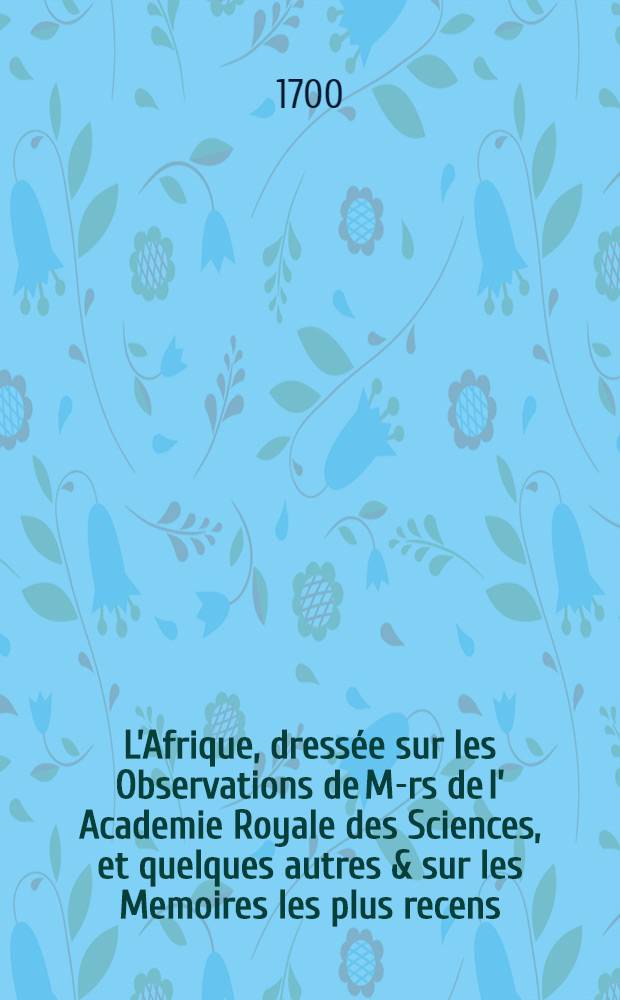 L&rsquo;Afrique, dress&eacute;e sur les Observations de M-rs de l&rsquo; Academie Royale des Sciences, et quelques autres & sur les Memoires les plus recens