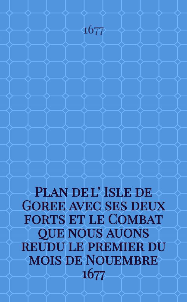 Plan de l’ Isle de Goree avec ses deux forts et le Combat que nous auons reudu le premier du mois de Nouembre 1677