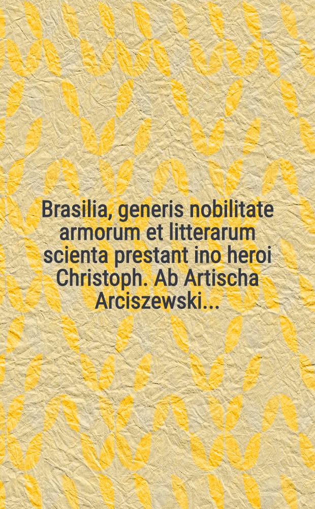 Brasilia, generis nobilitate armorum et litterarum scienta prestant ino heroi Christoph. Ab Artischa Arciszewski ...