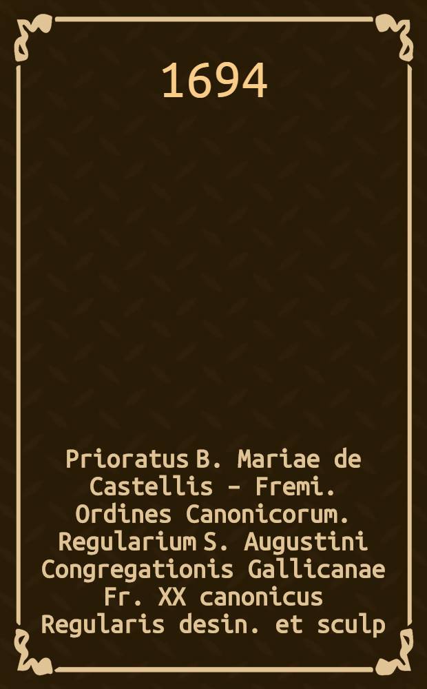 Prioratus B. Mariae de Castellis – Fremi. Ordines Canonicorum. Regularium S. Augustini Congregationis Gallicanae Fr. XX canonicus Regularis desin. et sculp.