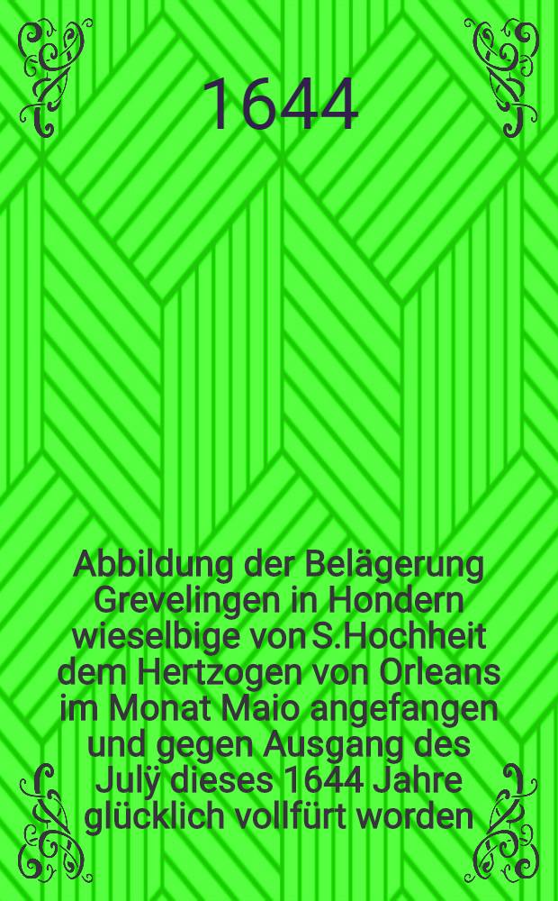 Abbildung der Belägerung Grevelingen in Hondern wieselbige von S.Hochheit dem Hertzogen von Orleans im Monat Maio angefangen und gegen Ausgang des Julÿ dieses 1644 Jahre glücklich vollfürt worden