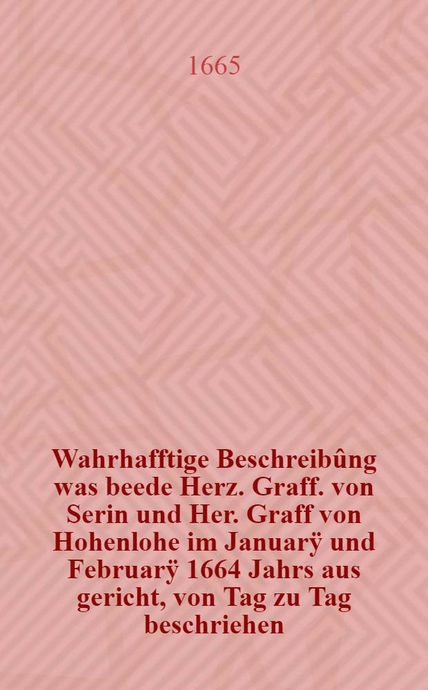 Wahrhafftige Beschreibûng was beede Herz. Graff. von Serin und Her. Graff von Hohenlohe im Januarÿ und Februarÿ 1664 Jahrs aus gericht, von Tag zu Tag beschriehen, bies sie wieder nach Hausz Kommen sein, wie auchbeÿ abbrennung der Kostbaren und gewaltigen brücken bey Essekh, wieder den Turcken vorgangen