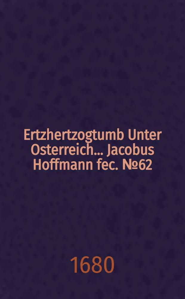 …Ertzhertzogtumb Unter Osterreich… Jacobus Hoffmann fec. [№ 62] : [№ 62]