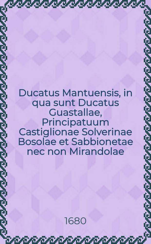Ducatus Mantuensis, in qua sunt Ducatus Guastallae, Principatuum Castiglionae Solverinae Bosolae et Sabbionetae nec non Mirandolae
