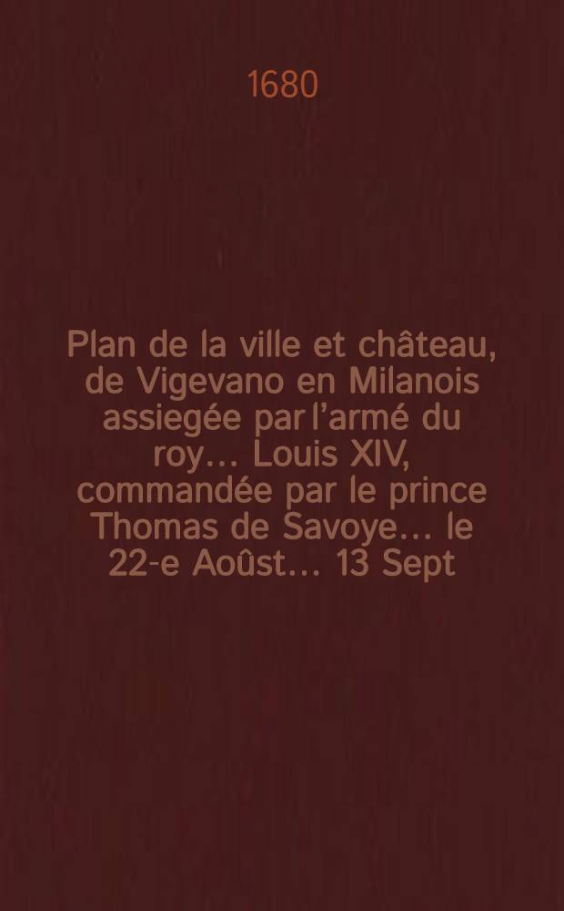 Plan de la ville et ch&acirc;teau, de Vigevano en Milanois assieg&eacute;e par l&rsquo;arm&eacute; du roy&hellip; Louis XIV, command&eacute;e par le prince Thomas de Savoye&hellip; le 22-e Ao&ucirc;st&hellip; 13 Sept. 1645