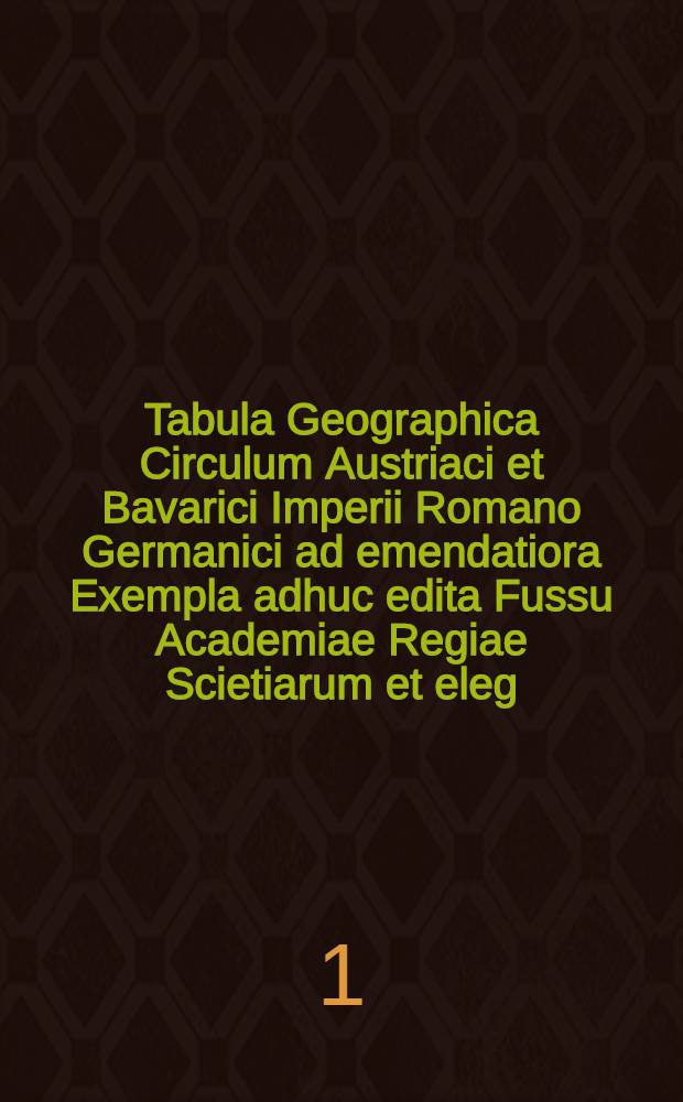 Tabula Geographica Circulum Austriaci et Bavarici Imperii Romano Germanici ad emendatiora Exempla adhuc edita Fussu Academiae Regiae Scietiarum et eleg. Litt. Borussicae descripta