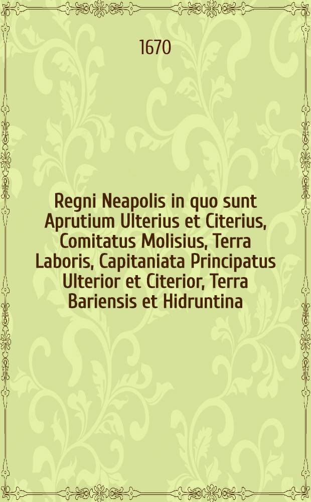 Regni Neapolis in quo sunt Aprutium Ulterius et Citerius, Comitatus Molisius, Terra Laboris, Capitaniata Principatus Ulterior et Citerior, Terra Bariensis et Hidruntina, Basilicata Calabria Citerior et Ulterior,
