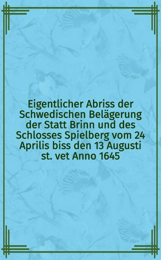 Eigentlicher Abriss der Schwedischen Belägerung der Statt Brinn und des Schlosses Spielberg vom 24 Aprilis biss den 13 Augusti st. vet Anno 1645