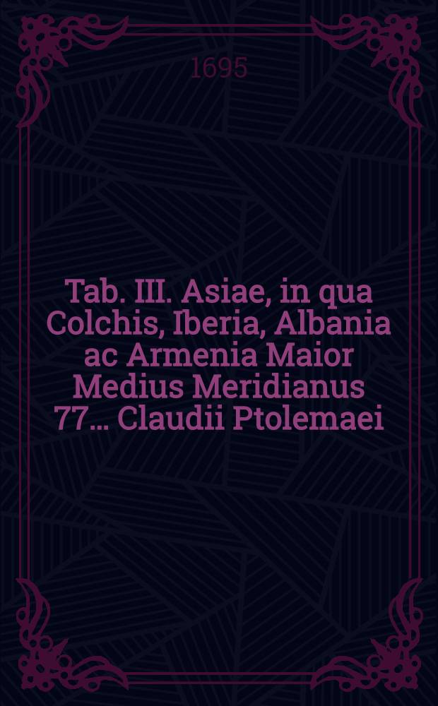 Tab. III. Asiae, in qua Colchis, Iberia, Albania ac Armenia Maior Medius Meridianus 77… [Claudii Ptolemaei]