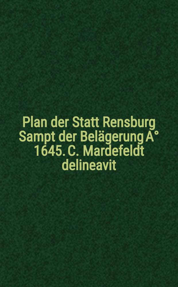 Plan der Statt Rensburg Sampt der Belägerung A° 1645. C. Mardefeldt delineavit