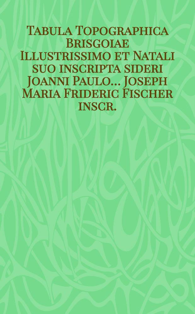 Tabula Topographica Brisgoiae Illustrissimo et Natali suo inscripta sideri Joanni Paulo… Joseph Maria Frideric Fischer inscr.