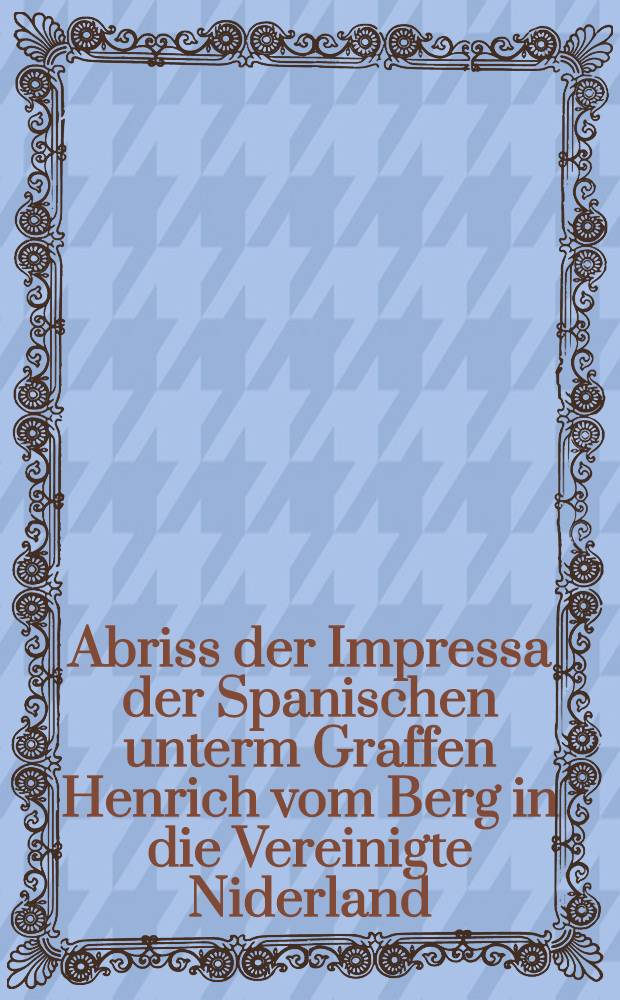 Abriss der Impressa der Spanischen unterm Graffen Henrich vom Berg in die Vereinigte Niderland