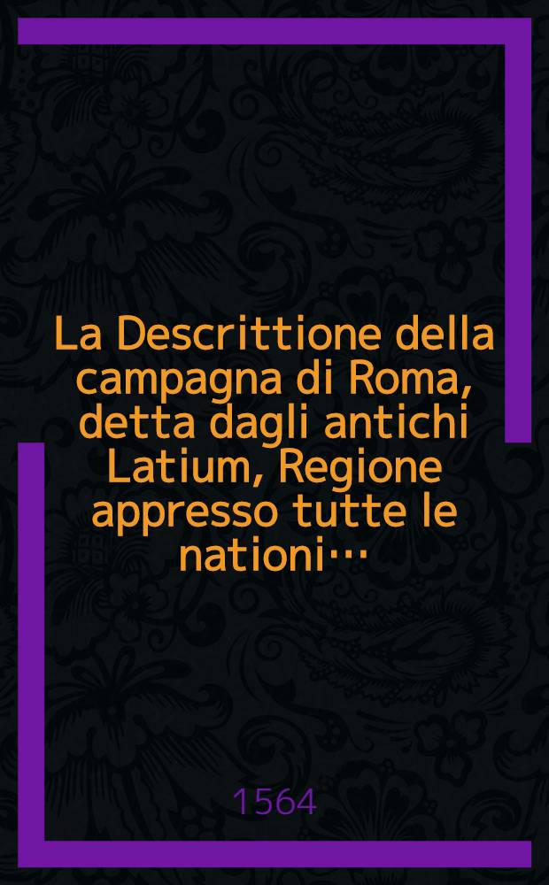 La Descrittione della campagna di Roma, detta dagli antichi Latium, Regione appresso tutte le nationi…