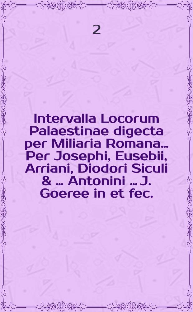 Intervalla Locorum Palaestinae digecta per Miliaria Romana… [Per] Josephi, Eusebii, Arriani, Diodori Siculi & … Antonini … J. Goeree in et fec.
