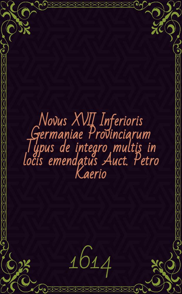 Novus XVII Inferioris Germaniae Provinciarum Typus de integro multis in locis emendatus Auct. Petro Kaerio