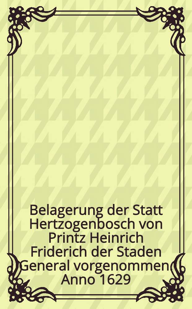 Belagerung der Statt Hertzogenbosch von Printz Heinrich Friderich der Staden General vorgenommen. Anno 1629