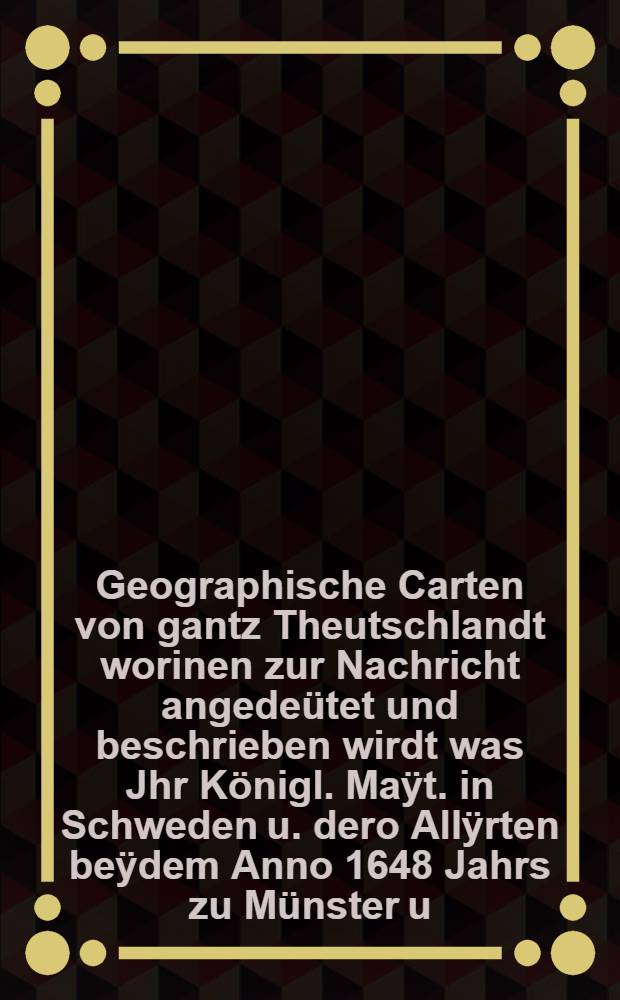 Geographische Carten von gantz Theutschlandt worinen zur Nachricht angedeütet und beschrieben wirdt was Jhr Königl. Maÿt. in Schweden u. dero Allÿrten beÿdem Anno 1648 Jahrs zu Münster u. Osnabrugt getoffenen Frieden Schluss (auff dem Teutschen Boden) vor Einen…