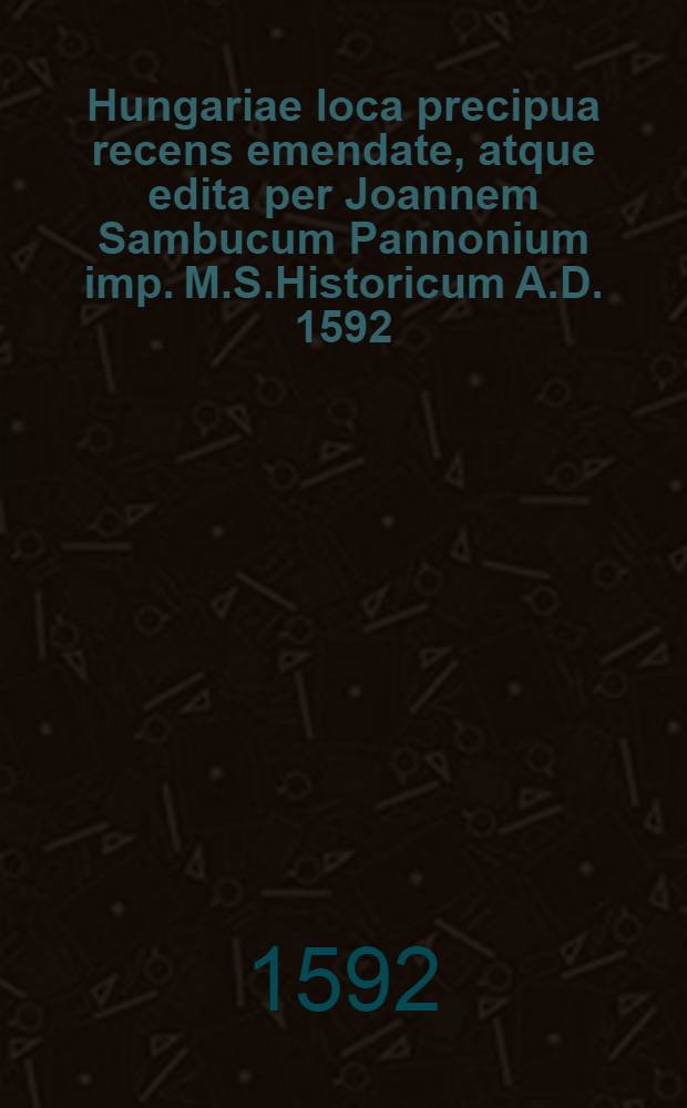 Hungariae loca precipua recens emendate, atque edita per Joannem Sambucum Pannonium imp. M.S.Historicum A.D. 1592