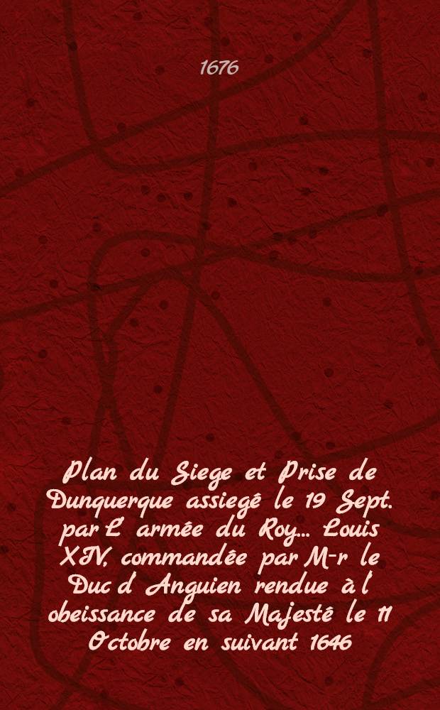 Plan du Siege et Prise de Dunquerque assieg&eacute; le 19 Sept. par L&rsquo; arm&eacute;e du Roy&hellip; Louis XIV, command&eacute;e par M-r le Duc d&rsquo; Anguien rendue &agrave; l&rsquo; obeissance de sa Majest&eacute; le 11 Octobre en suivant 1646