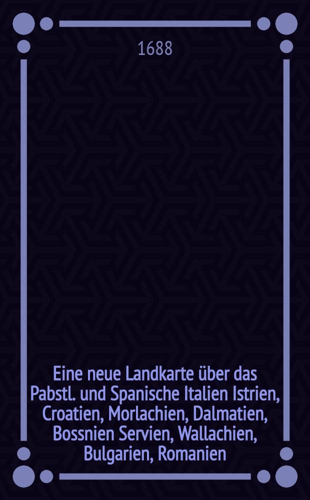 Eine neue Landkarte &uuml;ber das Pabstl. und Spanische Italien Istrien, Croatien, Morlachien, Dalmatien, Bossnien Servien, Wallachien, Bulgarien, Romanien, Macedonien, Albanien, Epirus, Thessalia, Achajen und Morea, auch Alleim Archipelago und umb Griechenland belegene Insulen mit allen und jeden in diesem T&uuml;rcken Kreige beruffenen Vestungen und Seehaven Joh. vanden Avеele inv: fecit A&ordm; 1688