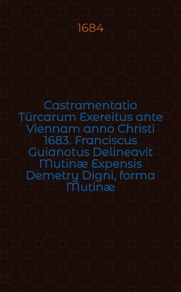 Castramentatio Türcarum Exereitus ante Viennam anno Christi 1683. Franciscus Guianotus Delineavit Mutinæ Expensis Demetry Digni, forma Mutinæ