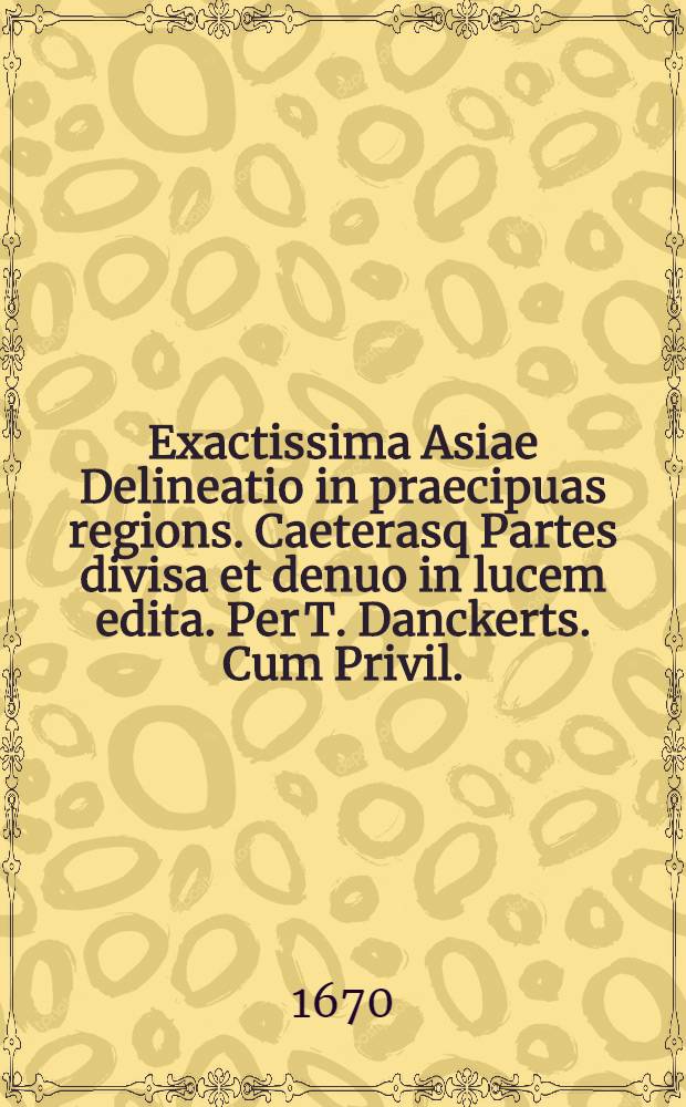 Exactissima Asiae Delineatio in praecipuas regions. Caeterasq Partes divisa et denuo in lucem edita. Per T. Danckerts. Cum Privil.