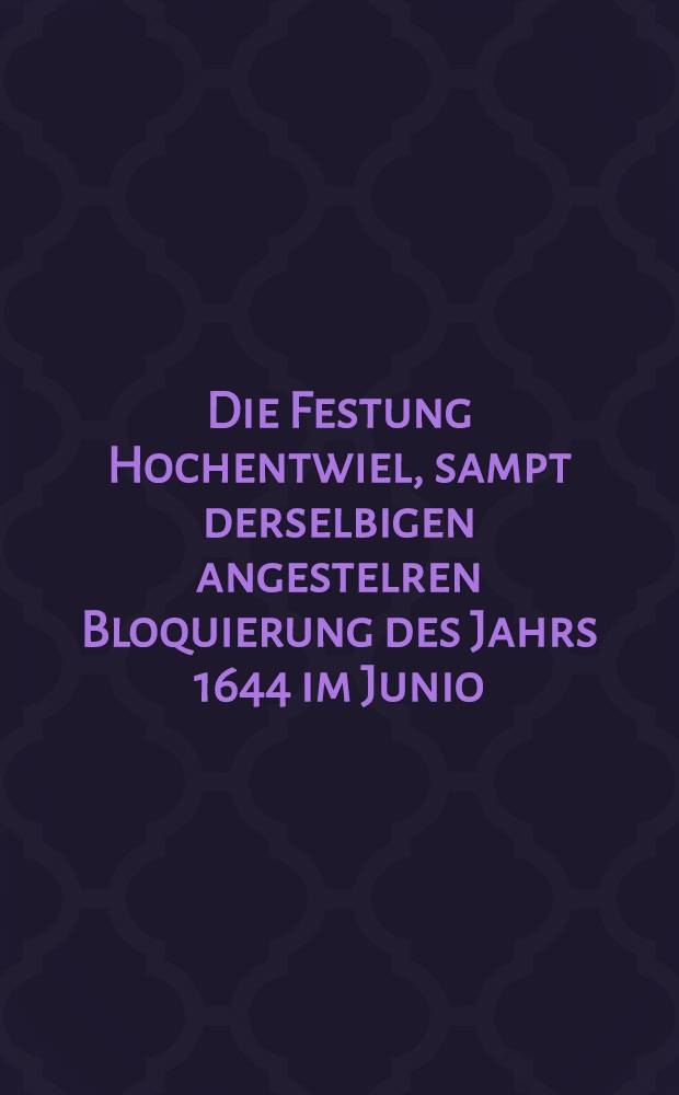 Die Festung Hochentwiel, sampt derselbigen angestelren Bloquierung des Jahrs 1644 im Junio