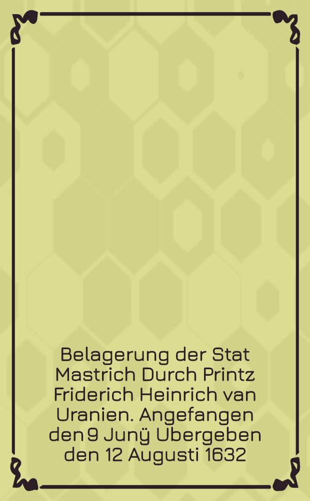 Belagerung der Stat Mastrich Durch Printz Friderich Heinrich van Uranien. Angefangen den 9 Junÿ Ubergeben den 12 Augusti 1632