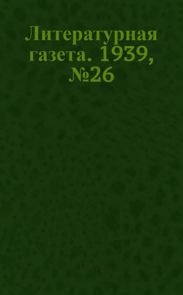 Литературная газета. 1939, № 26(805) (10 мая) : 1939, № 26(805) (10 мая)