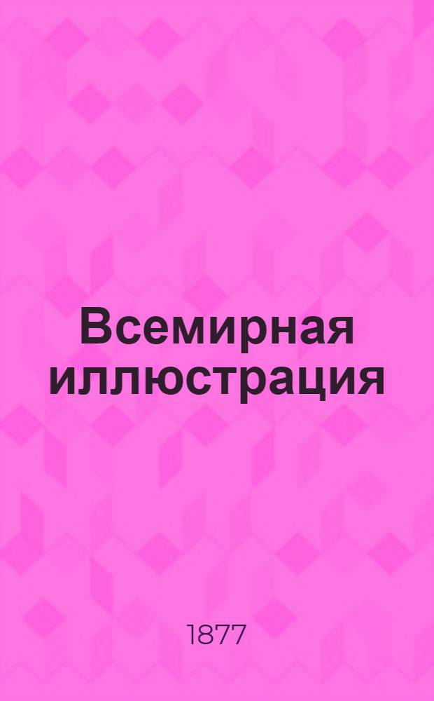 Всемирная иллюстрация : Еженед. илл. журнал. Т.18, № 1(443)-26(468) : Т.18, № 1(443)-26(468)